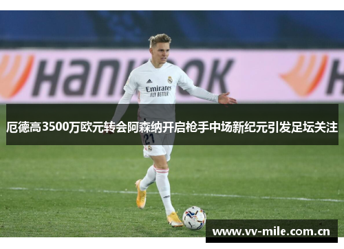 厄德高3500万欧元转会阿森纳开启枪手中场新纪元引发足坛关注