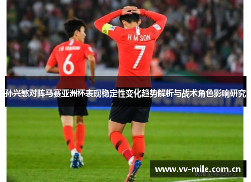 孙兴慜对阵马赛亚洲杯表现稳定性变化趋势解析与战术角色影响研究
