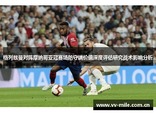 格列兹曼对阵摩纳哥亚冠赛场防守端价值深度评估研究战术影响分析