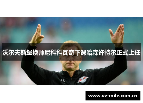 沃尔夫斯堡换帅尼科科瓦奇下课哈森许特尔正式上任